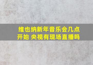 维也纳新年音乐会几点开始 央视有现场直播吗